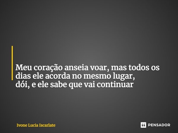 ⁠ Meu coração anseia voar, mas todos os dias ele acorda no mesmo lugar, dói, e ele sabe que vai continuar... Frase de Ivone Lucia Iscarlate.