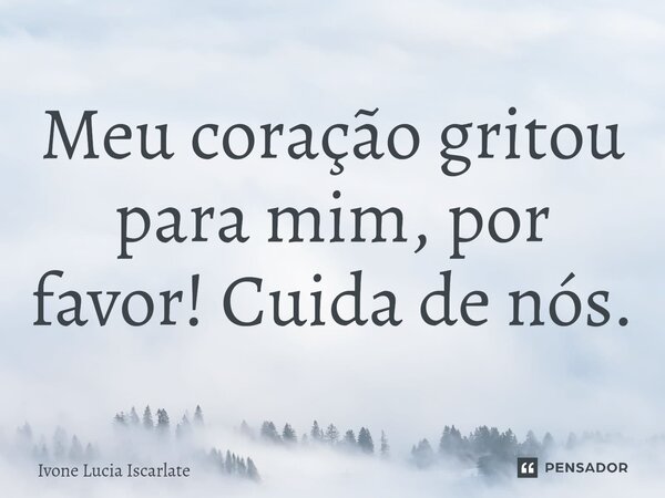 Meu coração gritou para mim, por favor! Cuida de nós.⁠... Frase de Ivone Lucia Iscarlate.