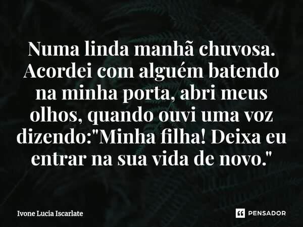 ⁠Numa linda manhã chuvosa. Acordei com alguém batendo na minha porta, abri meus olhos, quando ouvi uma voz dizendo: "Minha filha! Deixa eu entrar na sua vi... Frase de Ivone Lucia Iscarlate.