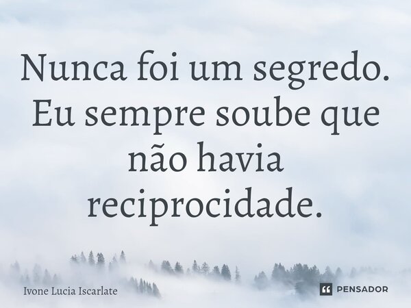 ⁠Nunca foi um segredo. Eu sempre soube que não havia reciprocidade.... Frase de Ivone Lucia Iscarlate.