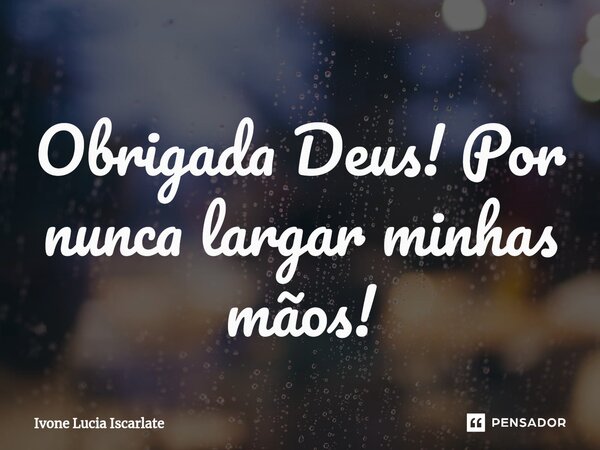 ⁠Obrigada Deus! Por nunca largar minhas mãos!... Frase de Ivone Lucia Iscarlate.