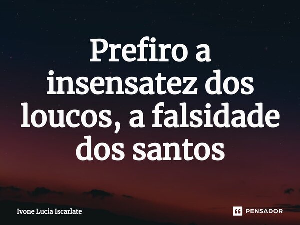 ⁠Prefiro a insensatez dos loucos, a falsidade dos santos... Frase de Ivone Lucia Iscarlate.