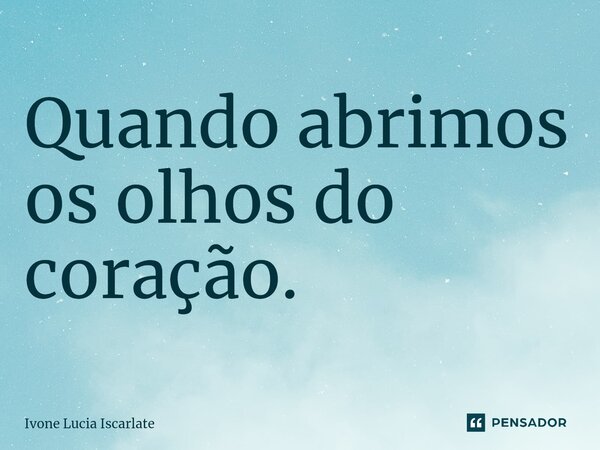 ⁠Quando abrimos os olhos do coração.... Frase de Ivone Lucia Iscarlate.