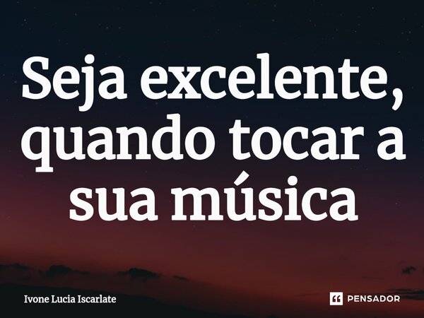 ⁠Seja excelente, quando tocar a sua música... Frase de Ivone Lucia Iscarlate.