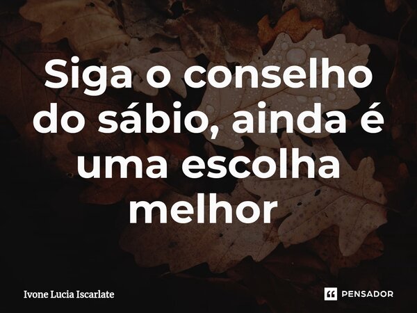 Siga o conselho do sábio, ainda é uma escolha melhor ⁠... Frase de Ivone Lucia Iscarlate.