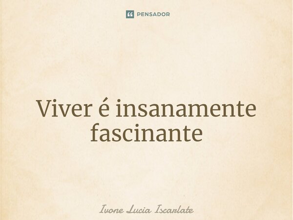 ⁠ Viver é insanamente fascinante... Frase de Ivone Lucia Iscarlate.