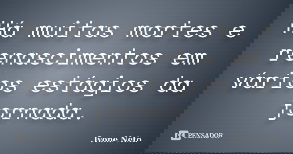 Há muitas mortes e renascimentos em vários estágios da jornada.... Frase de Ivone Neto.
