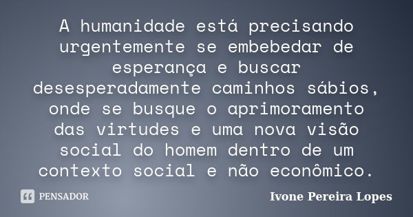 A humanidade está precisando urgentemente se embebedar de esperança e buscar desesperadamente caminhos sábios, onde se busque o aprimoramento das virtudes e uma... Frase de Ivone Pereira Lopes.