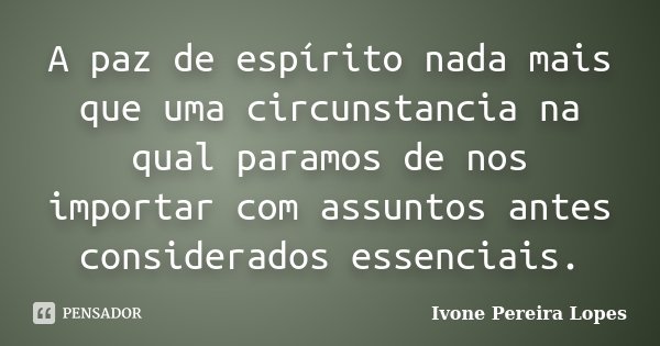 A paz de espírito nada mais que uma circunstancia na qual paramos de nos importar com assuntos antes considerados essenciais.... Frase de Ivone Pereira Lopes.