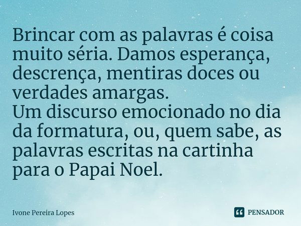 ⁠Brincar com as palavras é coisa muito séria. Damos esperança, descrença, mentiras doces ou verdades amargas.
Um discurso emocionado no dia da formatura, ou, qu... Frase de Ivone Pereira Lopes.