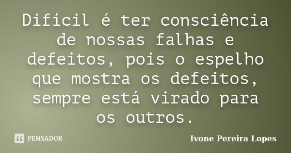 Difícil é ter consciência de nossas falhas e defeitos, pois o espelho que mostra os defeitos, sempre está virado para os outros.... Frase de Ivone Pereira Lopes.