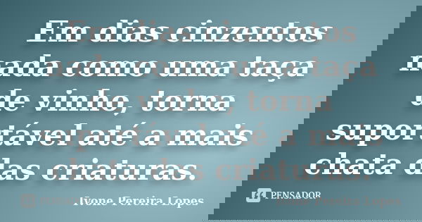 Em dias cinzentos nada como uma taça de vinho, torna suportável até a mais chata das criaturas.... Frase de Ivone Pereira Lopes.