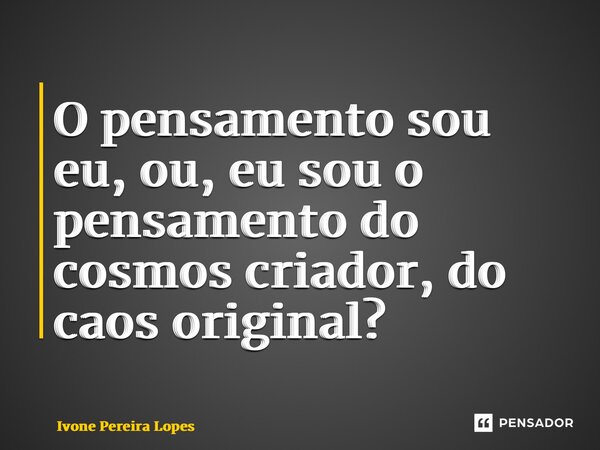 ⁠O pensamento sou eu, ou, eu sou o pensamento do cosmos criador, do caos original?... Frase de Ivone Pereira Lopes.