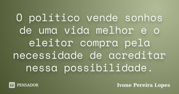 O político vende sonhos de uma vida melhor e o eleitor compra pela necessidade de acreditar nessa possibilidade.... Frase de Ivone Pereira Lopes.