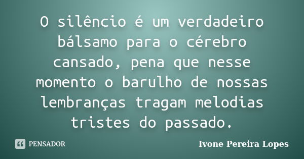 O silêncio é um verdadeiro bálsamo para o cérebro cansado, pena que nesse momento o barulho de nossas lembranças tragam melodias tristes do passado.... Frase de Ivone Pereira Lopes.