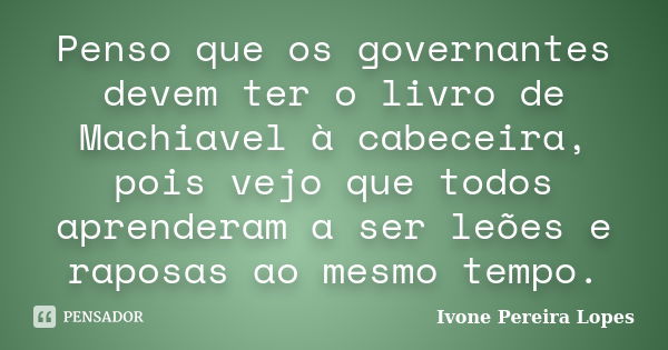 Penso que os governantes devem ter o livro de Machiavel à cabeceira, pois vejo que todos aprenderam a ser leões e raposas ao mesmo tempo.... Frase de Ivone Pereira Lopes.