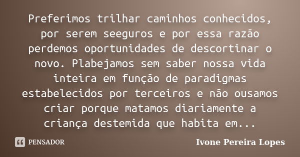 Preferimos trilhar caminhos conhecidos, por serem seeguros e por essa razão perdemos oportunidades de descortinar o novo. Plabejamos sem saber nossa vida inteir... Frase de Ivone Pereira Lopes.