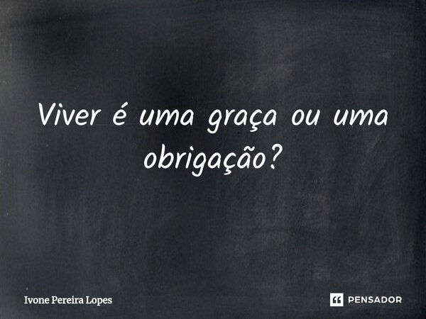 ⁠Viver é uma graça ou uma obrigação?... Frase de Ivone Pereira Lopes.