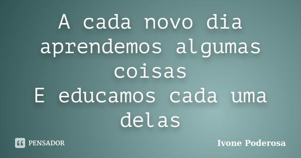 A cada novo dia aprendemos algumas coisas E educamos cada uma delas... Frase de Ivone Poderosa.