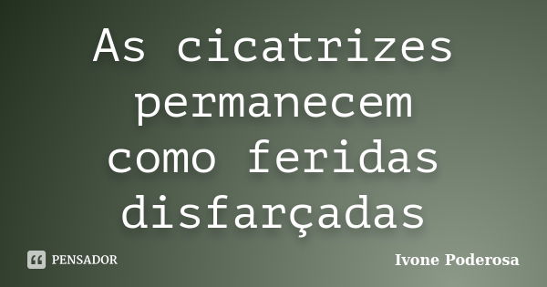 As cicatrizes permanecem como feridas disfarçadas... Frase de Ivone Poderosa.