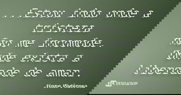 ...Estou indo onde a tristeza não me incomode. Onde exista a liberdade de amar.... Frase de Ivone Poderosa.
