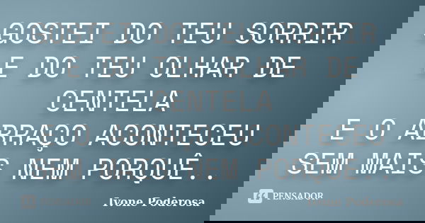 GOSTEI DO TEU SORRIR E DO TEU OLHAR DE CENTELA E O ABRAÇO ACONTECEU SEM MAIS NEM PORQUÊ..... Frase de Ivone Poderosa.