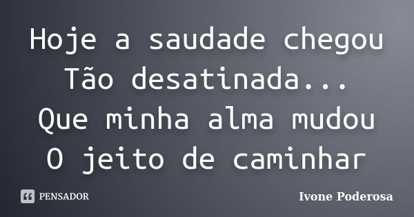 Hoje a saudade chegou Tão desatinada... Que minha alma mudou O jeito de caminhar... Frase de Ivone Poderosa.