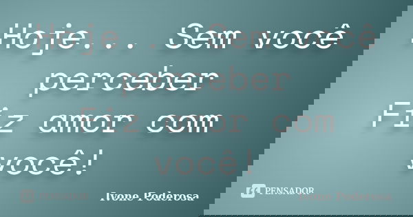 Hoje... Sem você perceber Fiz amor com você!... Frase de Ivone Poderosa.