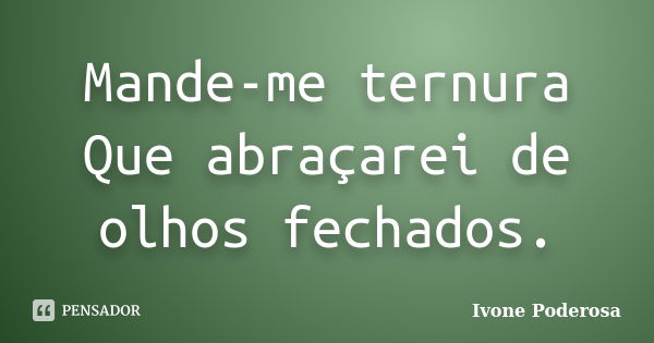 Mande-me ternura Que abraçarei de olhos fechados.... Frase de Ivone Poderosa.