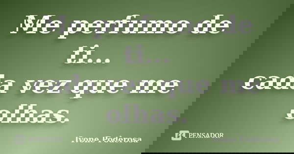 Me perfumo de ti... cada vez que me olhas.... Frase de Ivone Poderosa.