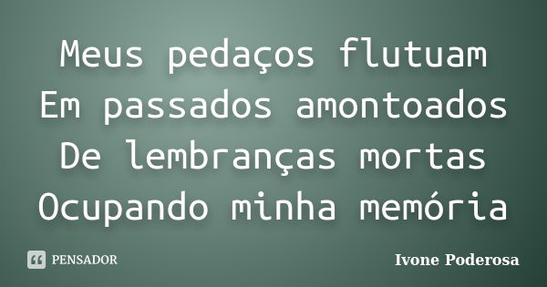 Meus pedaços flutuam Em passados amontoados De lembranças mortas Ocupando minha memória... Frase de Ivone Poderosa.