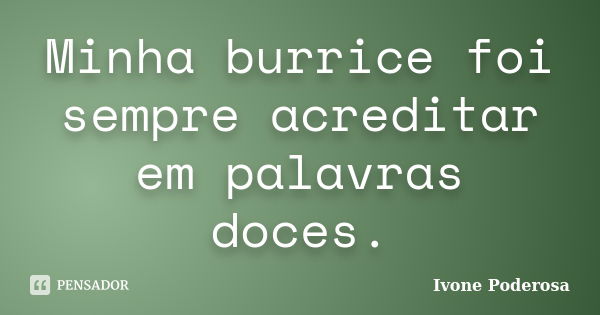 Minha burrice foi sempre acreditar em palavras doces.... Frase de Ivone Poderosa.