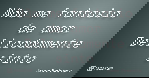 Não me fantasio de amor Delicadamente sinto... Frase de Ivone Poderosa.