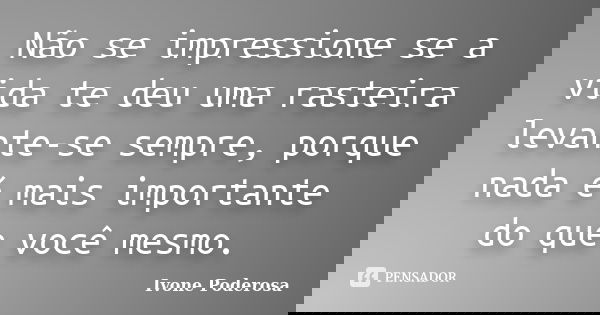Não se impressione se a vida te deu uma rasteira levante-se sempre, porque nada é mais importante do que você mesmo.... Frase de Ivone Poderosa.