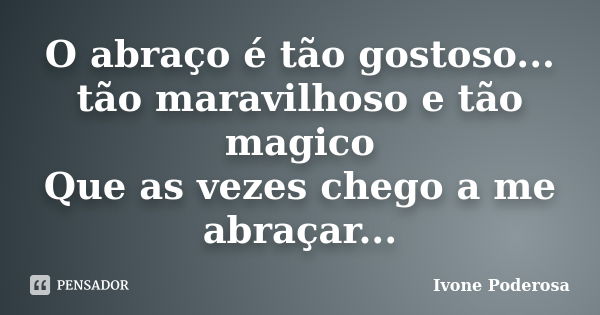 O abraço é tão gostoso... tão maravilhoso e tão magico Que as vezes chego a me abraçar...... Frase de Ivone Poderosa.