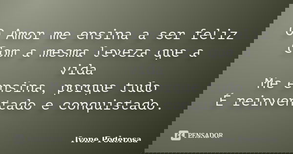 O Amor me ensina a ser feliz Com a mesma leveza que a vida Me ensina, porque tudo É reinventado e conquistado.... Frase de Ivone Poderosa.