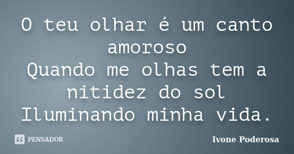 O teu olhar é um canto amoroso Quando me olhas tem a nitidez do sol Iluminando minha vida.... Frase de Ivone Poderosa.