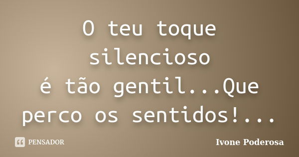 O teu toque silencioso é tão gentil...Que perco os sentidos!...... Frase de Ivone Poderosa.