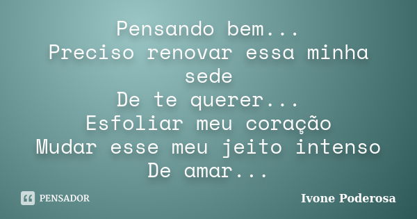 Pensando bem... Preciso renovar essa minha sede De te querer... Esfoliar meu coração Mudar esse meu jeito intenso De amar...... Frase de Ivone Poderosa.