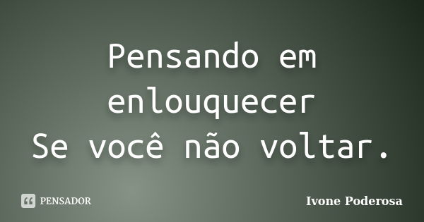 Pensando em enlouquecer Se você não voltar.... Frase de Ivone Poderosa.