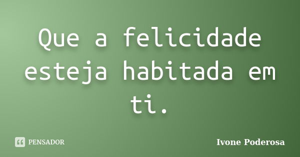 Que a felicidade esteja habitada em ti.... Frase de Ivone Poderosa.