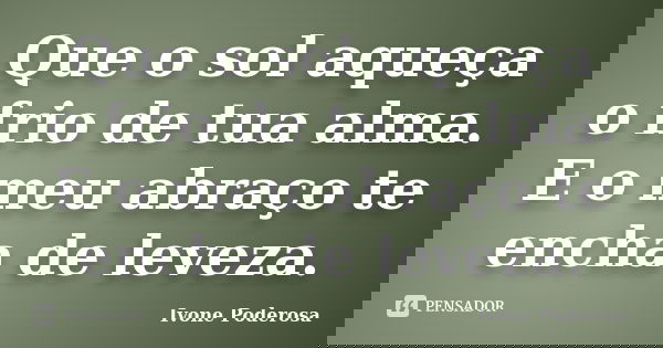 Que o sol aqueça o frio de tua alma. E o meu abraço te encha de leveza.... Frase de Ivone Poderosa.