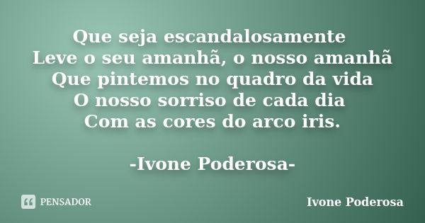 Que seja escandalosamente Leve o seu amanhã, o nosso amanhã Que pintemos no quadro da vida O nosso sorriso de cada dia Com as cores do arco iris. -Ivone Poderos... Frase de Ivone Poderosa.