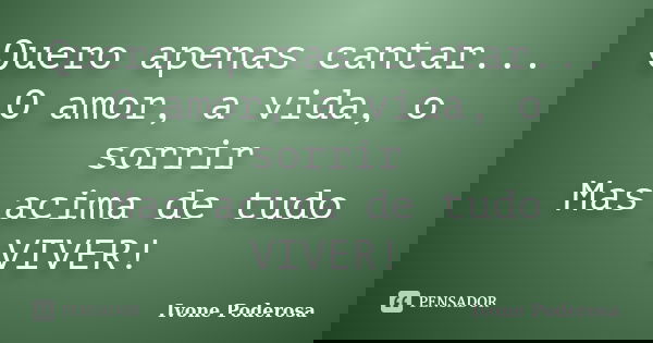 Quero apenas cantar... O amor, a vida, o sorrir Mas acima de tudo VIVER!... Frase de Ivone Poderosa.