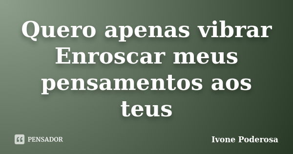 Quero apenas vibrar Enroscar meus pensamentos aos teus... Frase de Ivone Poderosa.