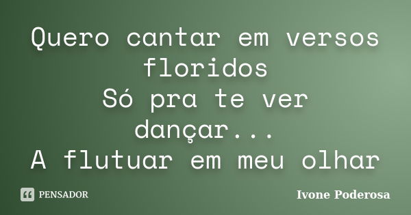 Quero cantar em versos floridos Só pra te ver dançar... A flutuar em meu olhar... Frase de Ivone Poderosa.