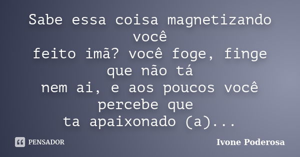 Sabe essa coisa magnetizando você feito imã? você foge, finge que não tá nem ai, e aos poucos você percebe que ta apaixonado (a)...... Frase de Ivone Poderosa.