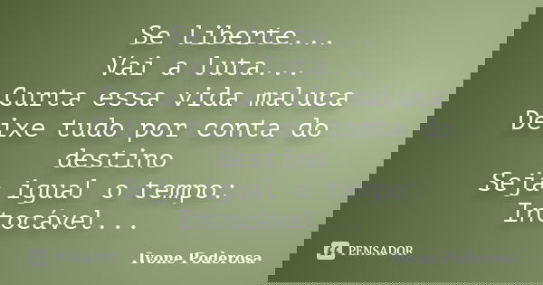 Se liberte... Vai a luta... Curta essa vida maluca Deixe tudo por conta do destino Seja igual o tempo: Intocável...... Frase de Ivone Poderosa.