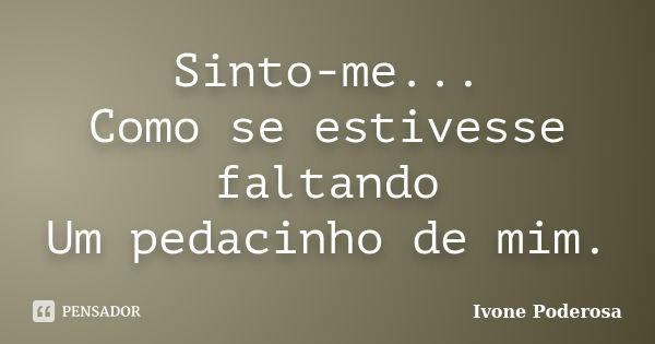 Sinto-me... Como se estivesse faltando Um pedacinho de mim.... Frase de Ivone Poderosa.