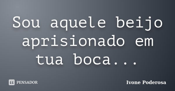 Sou aquele beijo aprisionado em tua boca...... Frase de Ivone Poderosa.